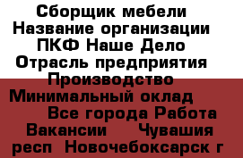 Сборщик мебели › Название организации ­ ПКФ Наше Дело › Отрасль предприятия ­ Производство › Минимальный оклад ­ 30 000 - Все города Работа » Вакансии   . Чувашия респ.,Новочебоксарск г.